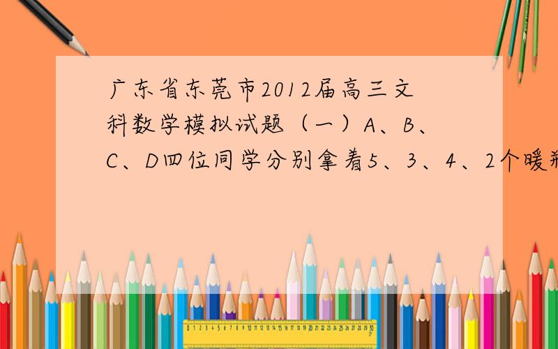 广东省东莞市2012届高三文科数学模拟试题（一）A、B、C、D四位同学分别拿着5、3、4、2个暖瓶去打开水,热水龙头只有一个.要使他们打完水所花的总时间（含排队、打水的时间）最少,他们打