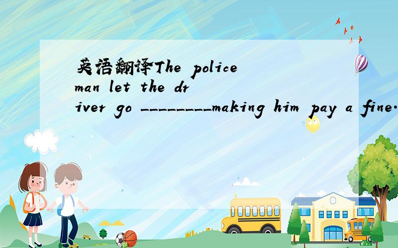 英语翻译The policeman let the driver go ________making him pay a fine.A.rush though B.other than C.instead of D.contrary to