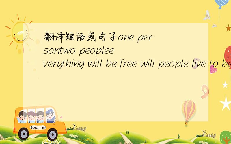 翻译短语或句子one persontwo peopleeverything will be free will people live to be 200 years old?