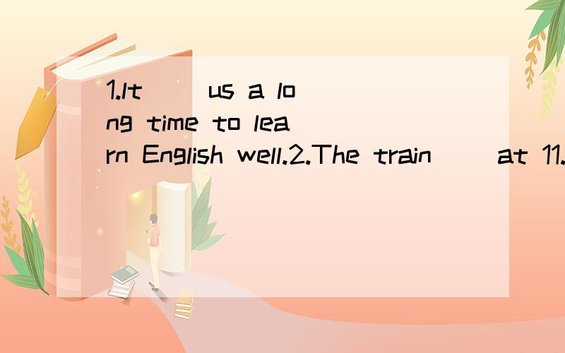 1.lt( )us a long time to learn English well.2.The train( )at 11.