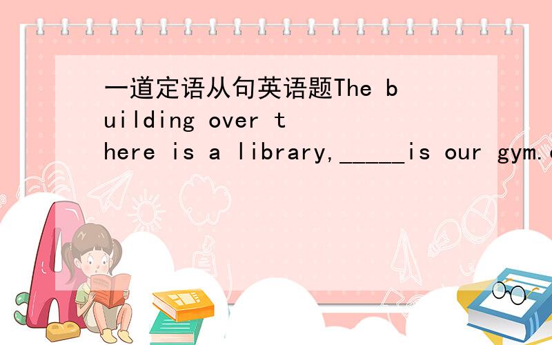 一道定语从句英语题The building over there is a library,_____is our gym.on the east of which还是east of which