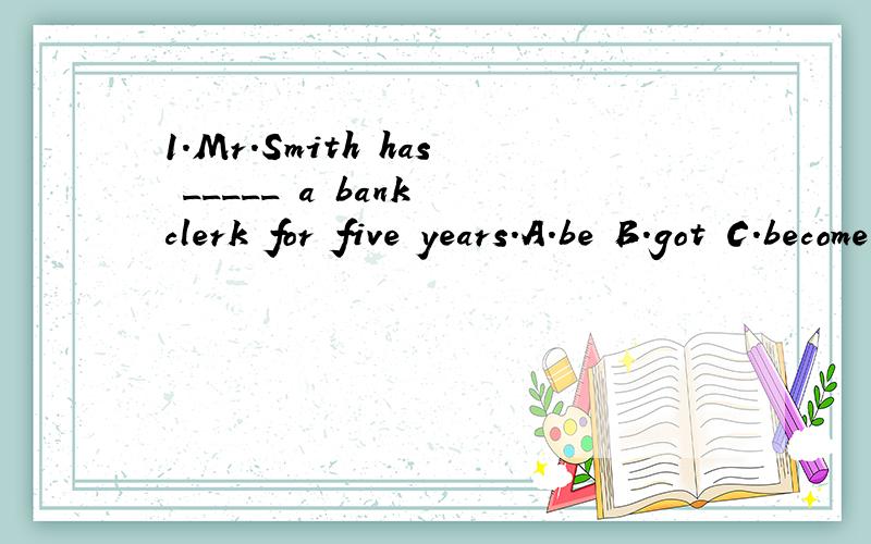 1.Mr.Smith has _____ a bank clerk for five years.A.be B.got C.become D.been 2.I think the best way _____ learn English is to use it as often as possible.A.for B .of C.on D .to 3.They have been friends ______ they met at schoolA.when B.until C.since D