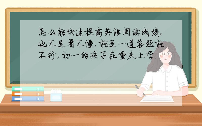 怎么能快速提高英语阅读成绩,也不是看不懂,就是一道答题就不行,初一的孩子在重庆上学.