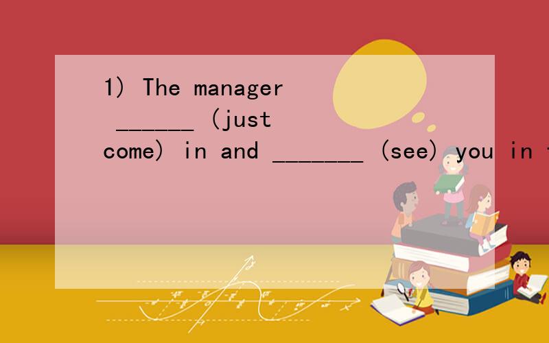 1) The manager ______ (just come) in and _______ (see) you in five minutes.2) --- How long ______you _______ (live) in this town?--- I ________ (live) here since I ________ (be) young.3) When I ________ (meet) him yesterday,Wang ________ (walk) very