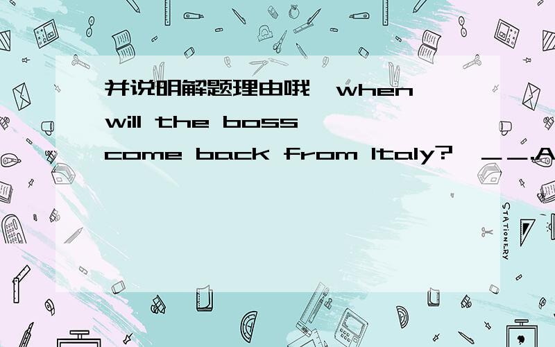 并说明解题理由哦―when will the boss come back from Italy?―＿＿.A：Not until next Tuesday B：After a work C：Till next Tuesday D：For a few days