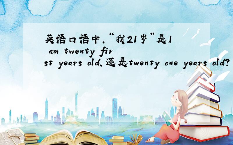 英语口语中,“我21岁”是I am twenty first years old,还是twenty one years old?