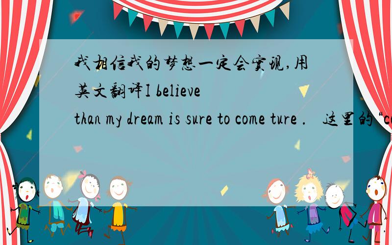 我相信我的梦想一定会实现,用英文翻译I believe than my dream is sure to come ture .   这里的“come ture ” 可以换成“realize” 吗? 为什么?