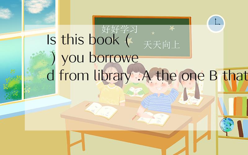 Is this book ( ) you borrowed from library .A the one B that C whom D who 我选的是B ,但是答案是A.老师说因为句子缺少了先行词,但是book不是先行词吗?