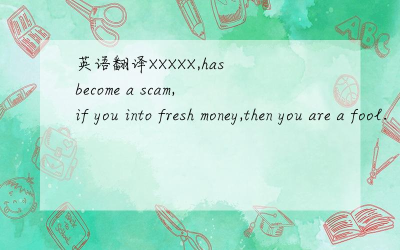 英语翻译XXXXX,has become a scam,if you into fresh money,then you are a fool.