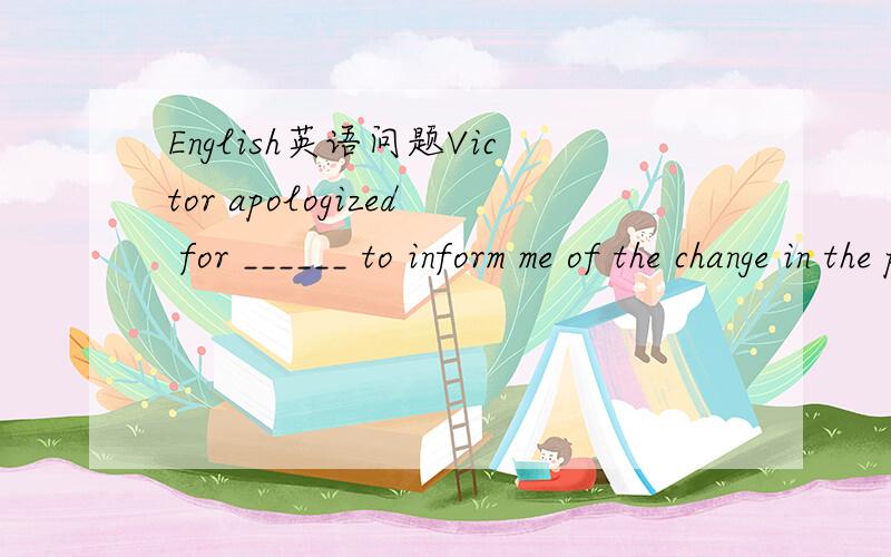 English英语问题Victor apologized for ______ to inform me of the change in the plam.A.his being not able B.him not to be able C.his not being able D.him to be not able 这道题在百度上有,可是我想问一下,能不能仔细帮忙介绍一