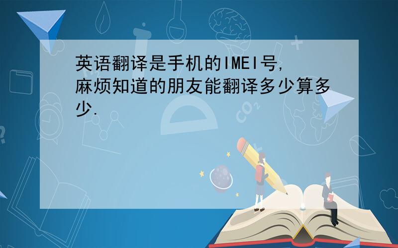 英语翻译是手机的IMEI号,麻烦知道的朋友能翻译多少算多少.