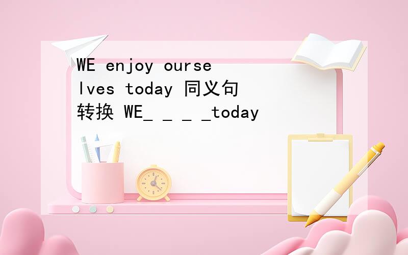 WE enjoy ourselves today 同义句转换 WE_ _ _ _today