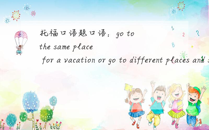 托福口语题口语：go to the same place for a vacation or go to different places and spend little time at each place,which do you prefer?