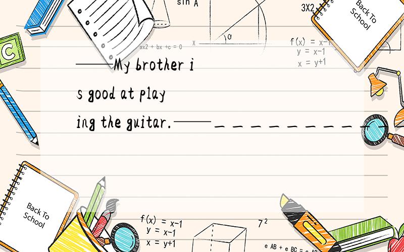 ——My brother is good at playing the guitar.——___________.A So is my sister B So does my sister C So my sister is D So my sister does