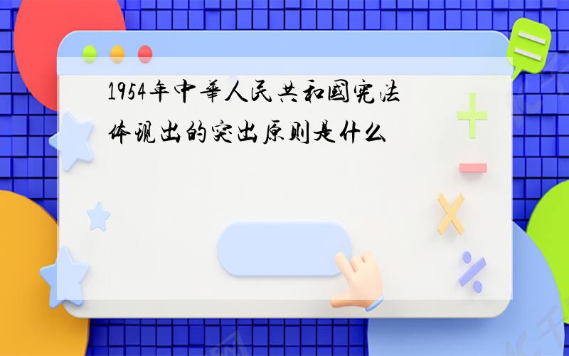 1954年中华人民共和国宪法体现出的突出原则是什么