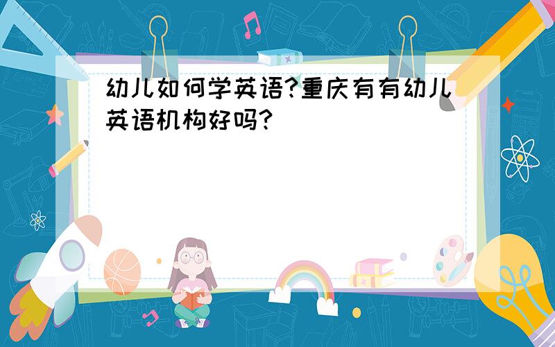 幼儿如何学英语?重庆有有幼儿英语机构好吗?