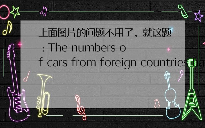 上面图片的问题不用了。就这题：The numbers of cars from foreign countries has reached 1.2 million a year importantd B .importingC .were imported D .has imported