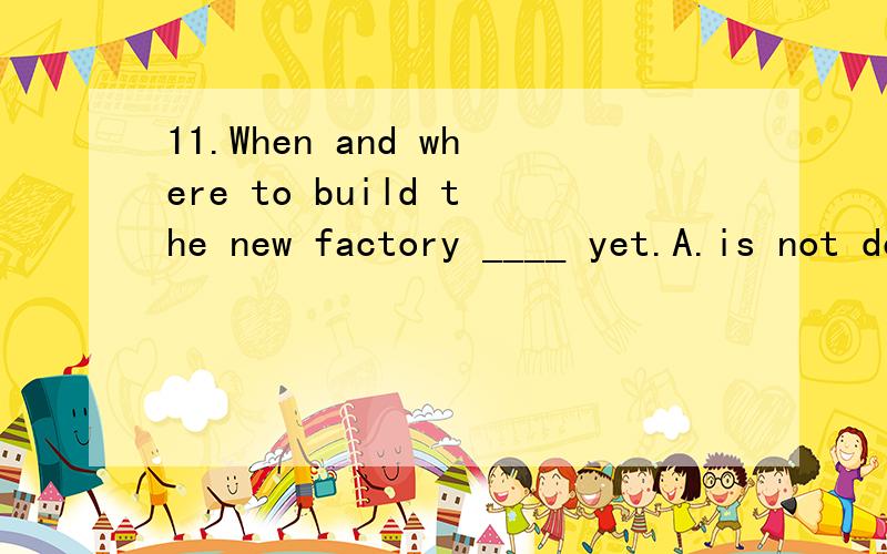 11.When and where to build the new factory ____ yet.A.is not decided B.are not decided C.has not decided D.have not decided为什么选A,不选C?