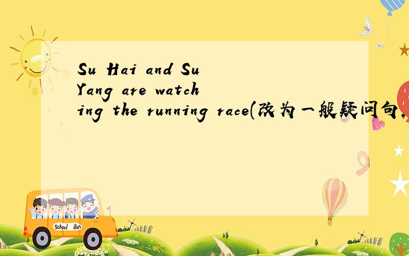 Su Hai and Su Yang are watching the running race(改为一般疑问句,并作肯定回答）