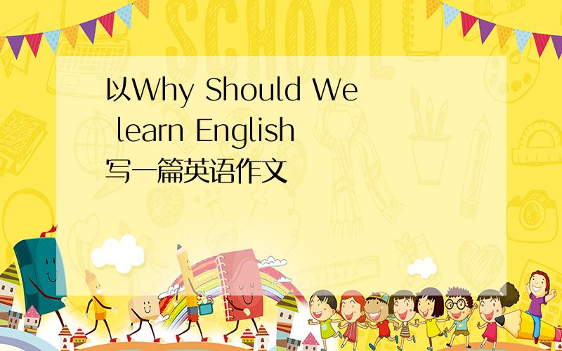 以Why Should We learn English写一篇英语作文