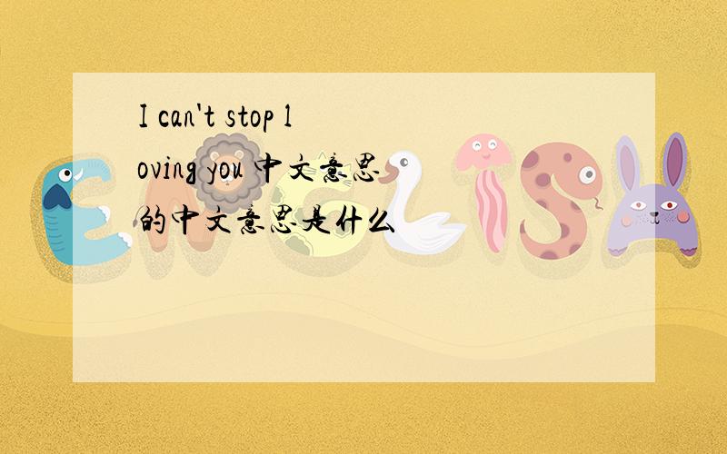 I can't stop loving you 中文意思的中文意思是什么