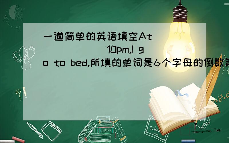 一道简单的英语填空At_________10pm,I go to bed.所填的单词是6个字母的倒数第三个字母是 U