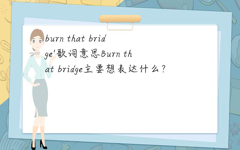 burn that bridge'歌词意思Burn that bridge主要想表达什么？