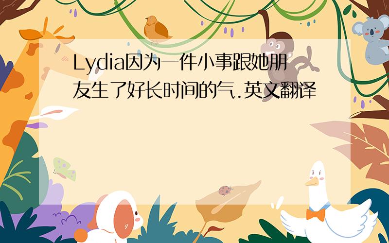 Lydia因为一件小事跟她朋友生了好长时间的气.英文翻译