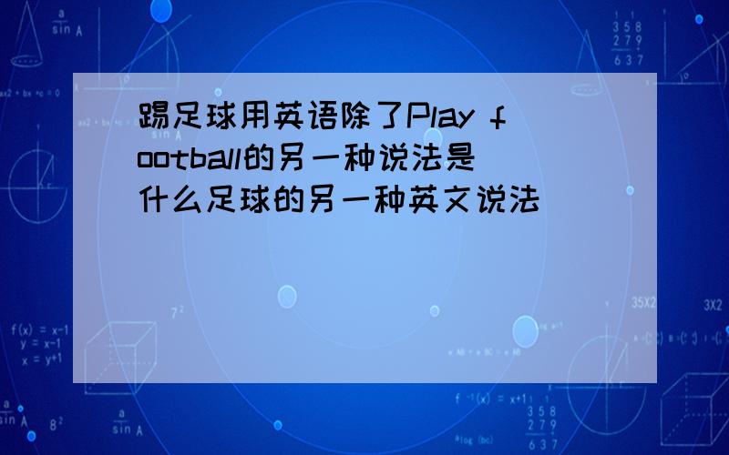 踢足球用英语除了Play football的另一种说法是什么足球的另一种英文说法