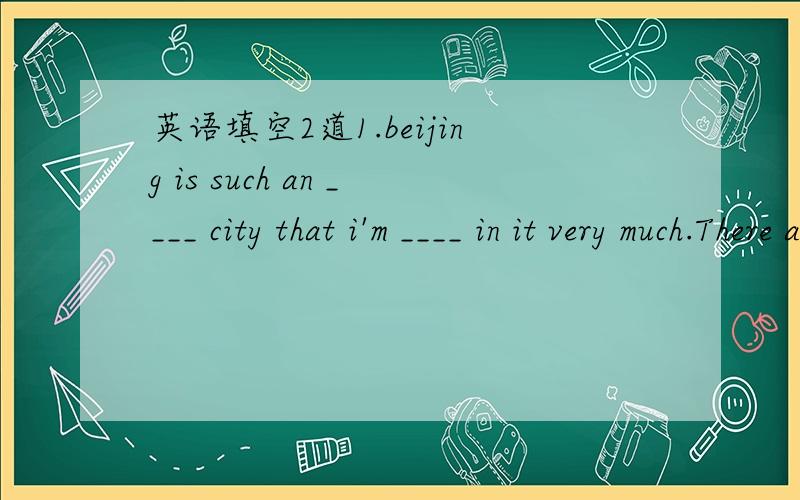 英语填空2道1.beijing is such an ____ city that i'm ____ in it very much.There are many places of ____(interest) in it.2.if you want to ask me ____ help,you can call me at 7735889.