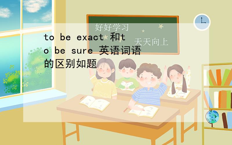 to be exact 和to be sure 英语词语的区别如题