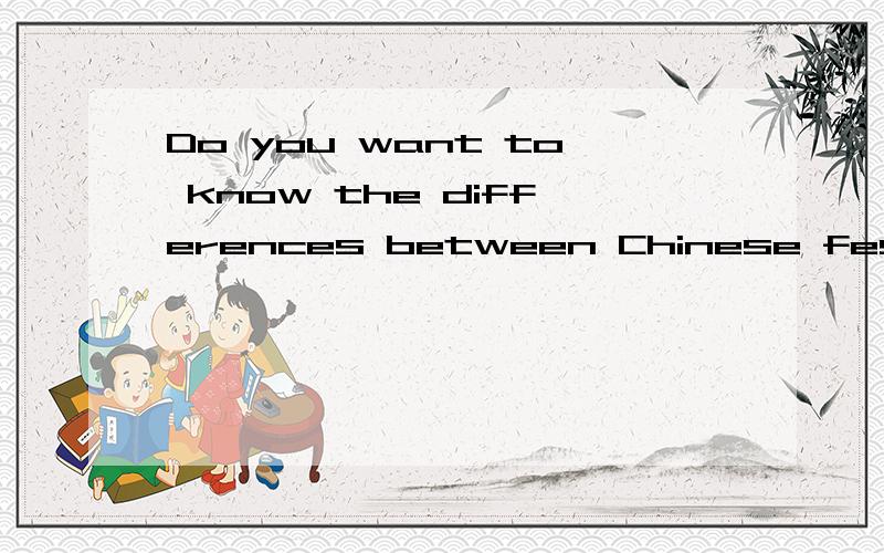 Do you want to know the differences between Chinese festivals and western festivals?翻译这句话,马上要