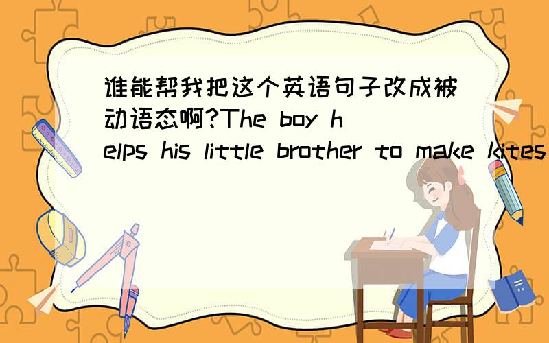 谁能帮我把这个英语句子改成被动语态啊?The boy helps his little brother to make kites in autumn.