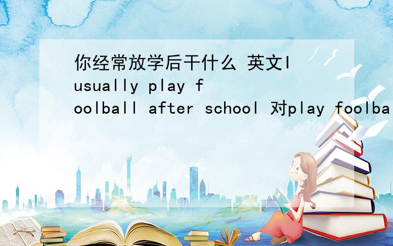 你经常放学后干什么 英文I usually play foolball after school 对play foolball提问－ － you usually － after school