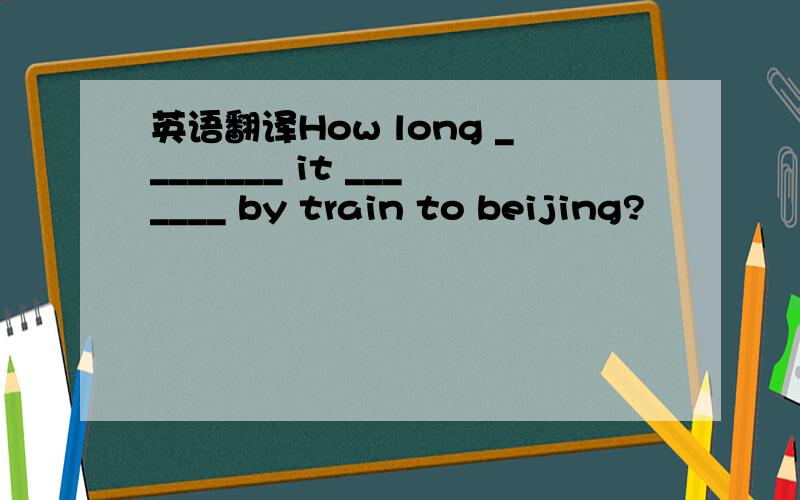 英语翻译How long ________ it _______ by train to beijing?