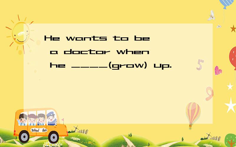 He wants to be a doctor when he ____(grow) up.