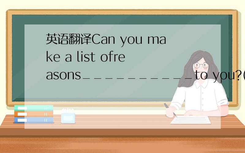 英语翻译Can you make a list ofreasons__________to you?(important)