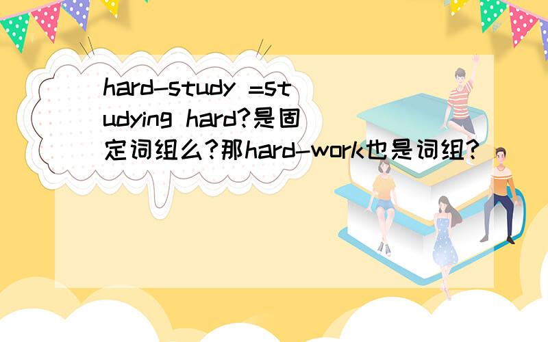 hard-study =studying hard?是固定词组么?那hard-work也是词组?