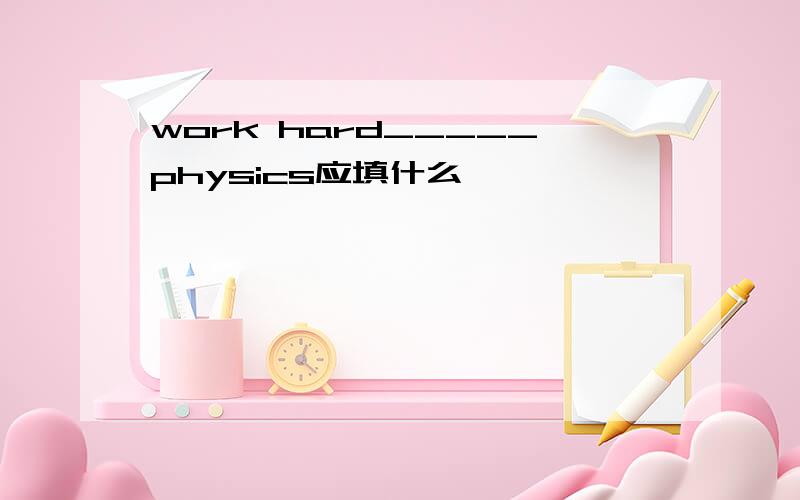 work hard_____physics应填什么