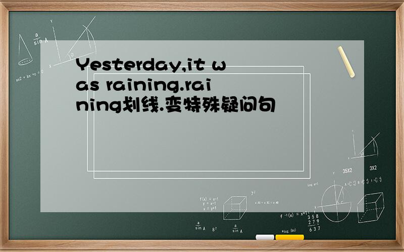 Yesterday,it was raining.raining划线.变特殊疑问句