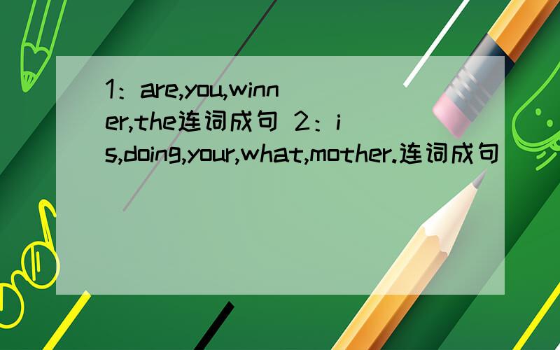 1：are,you,winner,the连词成句 2：is,doing,your,what,mother.连词成句