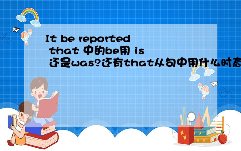 It be reported that 中的be用 is 还是was?还有that从句中用什么时态?