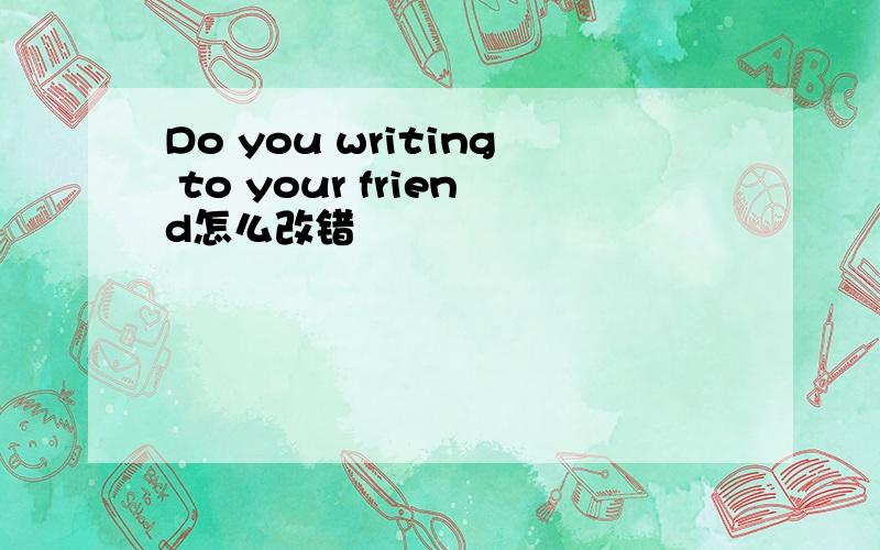 Do you writing to your friend怎么改错