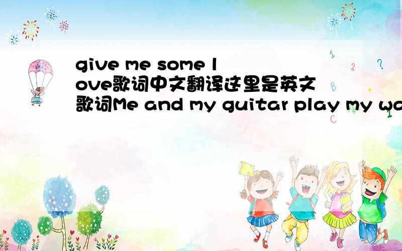 give me some love歌词中文翻译这里是英文歌词Me and my guitar play my way It makes them frown The little pieces by the highway Bring me down Mine is not a heart of a stone I am only skin and bone Thoese little pieces are little pieces of m