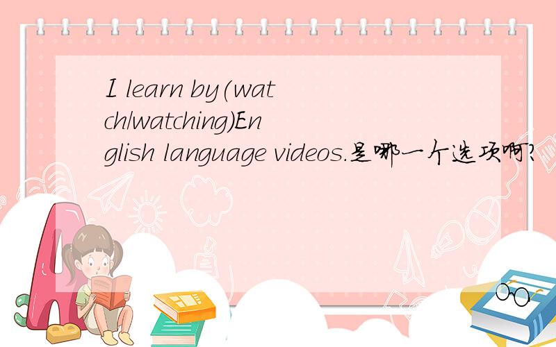 I learn by(watch/watching)English language videos.是哪一个选项啊?