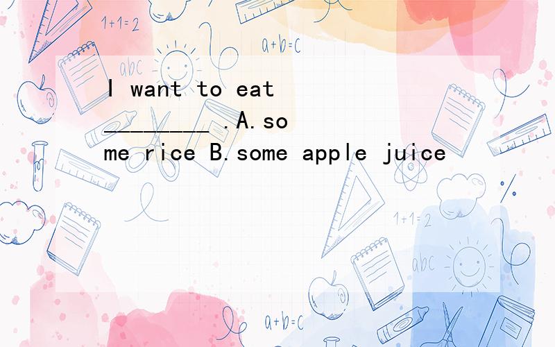 I want to eat ________ .A.some rice B.some apple juice