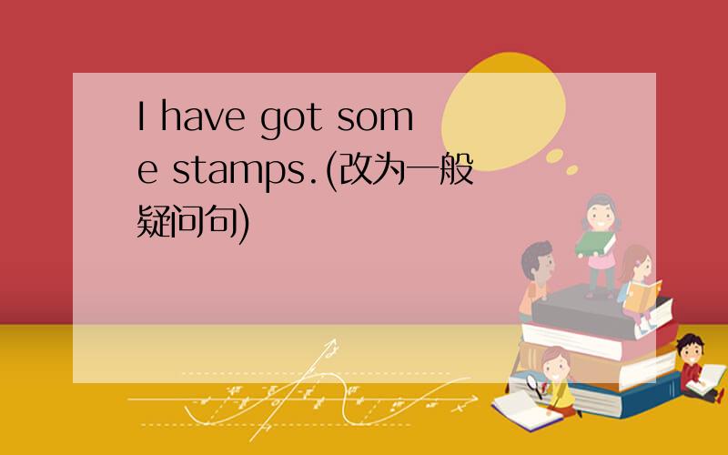 I have got some stamps.(改为一般疑问句)