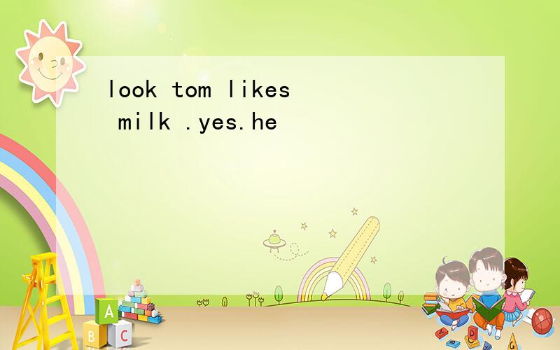 look tom likes milk .yes.he