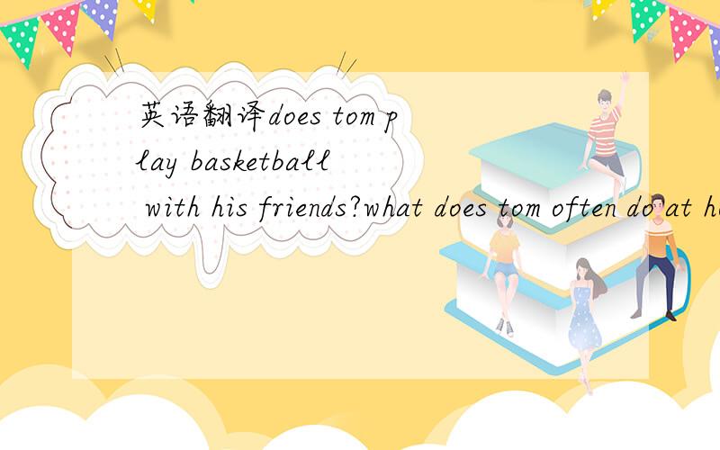 英语翻译does tom play basketball with his friends?what does tom often do at home?do you think tom is a good boy?4句翻译