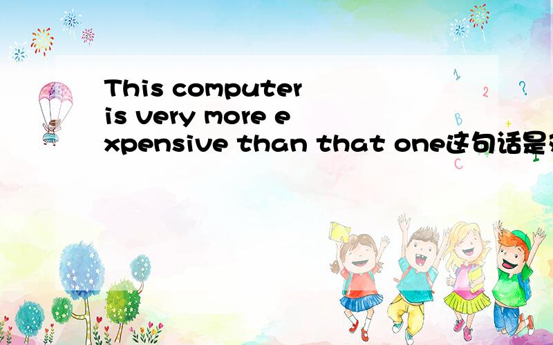 This computer is very more expensive than that one这句话是对是错